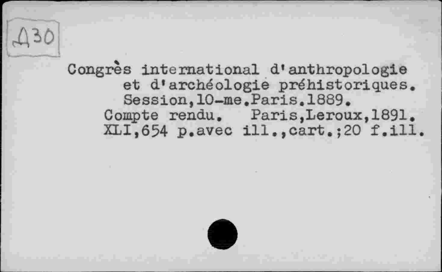 ﻿Congrès international d’anthropologie et d’archéologie préhistoriques. Session,10-me.Paris.1889.
Compte rendu. Paris,Leroux,1891.
XLI,654 p.avec ill.,cart.;20 f.ill.